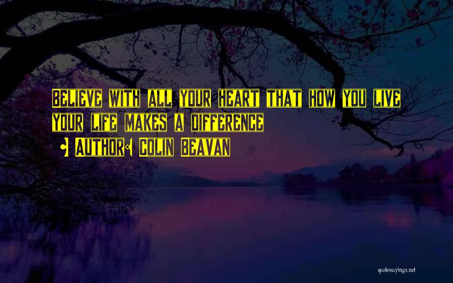 Colin Beavan Quotes: Believe With All Your Heart That How You Live Your Life Makes A Difference