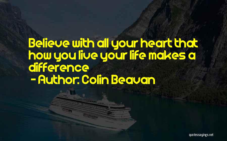 Colin Beavan Quotes: Believe With All Your Heart That How You Live Your Life Makes A Difference