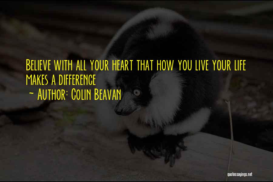 Colin Beavan Quotes: Believe With All Your Heart That How You Live Your Life Makes A Difference