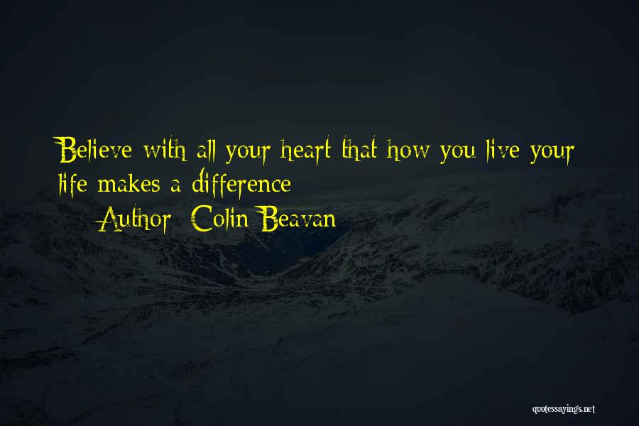 Colin Beavan Quotes: Believe With All Your Heart That How You Live Your Life Makes A Difference