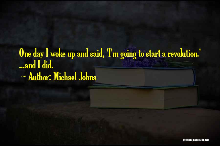 Michael Johns Quotes: One Day I Woke Up And Said, 'i'm Going To Start A Revolution.' ...and I Did.