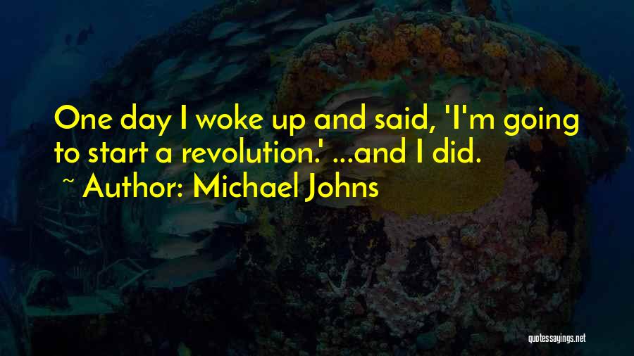 Michael Johns Quotes: One Day I Woke Up And Said, 'i'm Going To Start A Revolution.' ...and I Did.