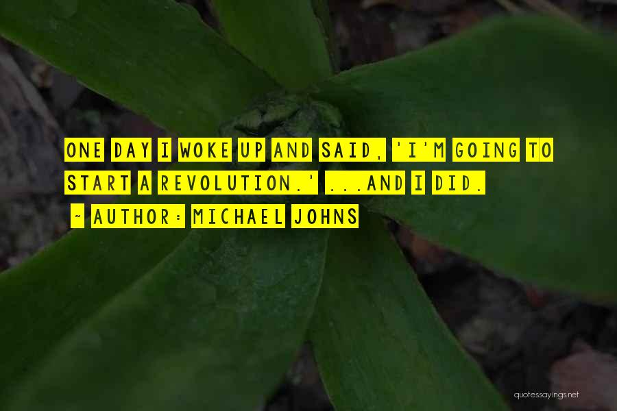 Michael Johns Quotes: One Day I Woke Up And Said, 'i'm Going To Start A Revolution.' ...and I Did.