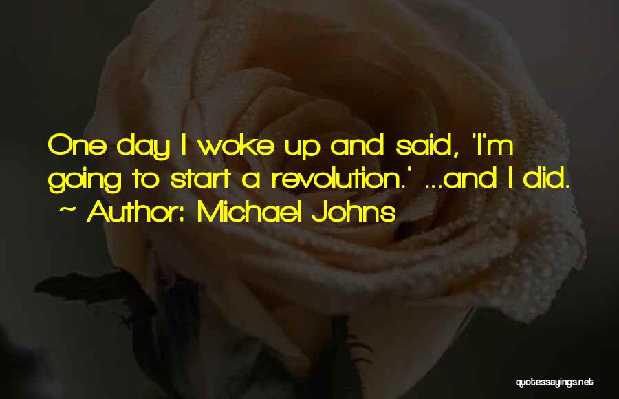 Michael Johns Quotes: One Day I Woke Up And Said, 'i'm Going To Start A Revolution.' ...and I Did.