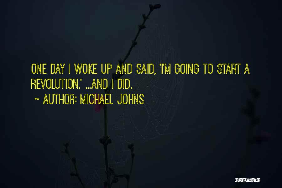 Michael Johns Quotes: One Day I Woke Up And Said, 'i'm Going To Start A Revolution.' ...and I Did.