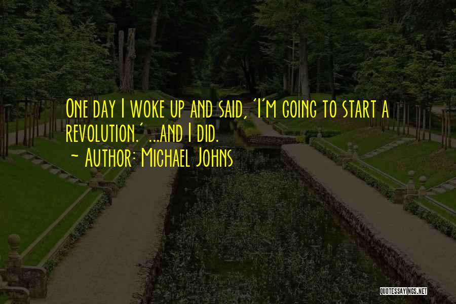 Michael Johns Quotes: One Day I Woke Up And Said, 'i'm Going To Start A Revolution.' ...and I Did.