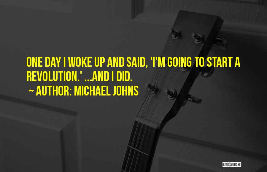 Michael Johns Quotes: One Day I Woke Up And Said, 'i'm Going To Start A Revolution.' ...and I Did.