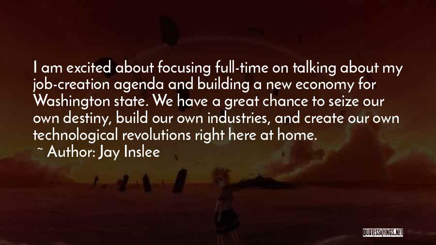 Jay Inslee Quotes: I Am Excited About Focusing Full-time On Talking About My Job-creation Agenda And Building A New Economy For Washington State.