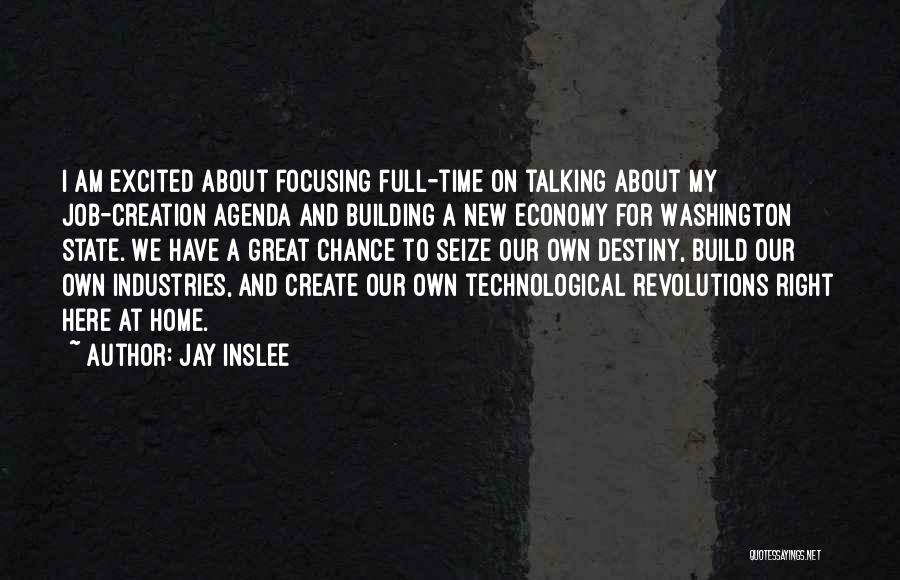 Jay Inslee Quotes: I Am Excited About Focusing Full-time On Talking About My Job-creation Agenda And Building A New Economy For Washington State.