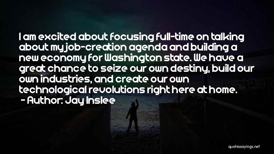 Jay Inslee Quotes: I Am Excited About Focusing Full-time On Talking About My Job-creation Agenda And Building A New Economy For Washington State.