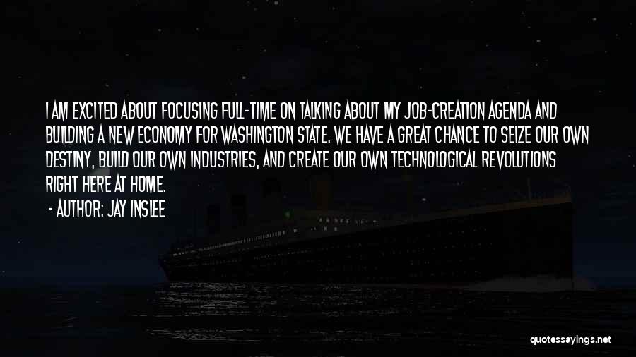 Jay Inslee Quotes: I Am Excited About Focusing Full-time On Talking About My Job-creation Agenda And Building A New Economy For Washington State.