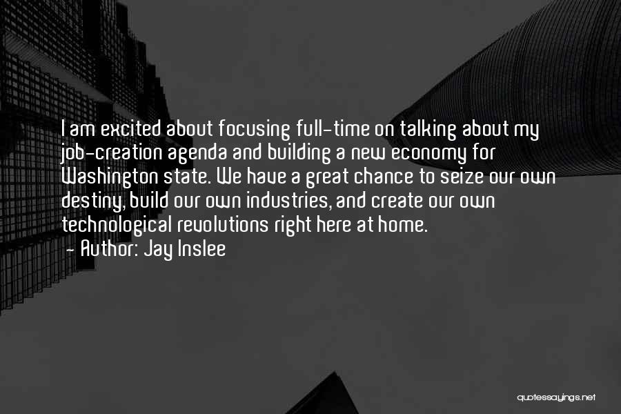 Jay Inslee Quotes: I Am Excited About Focusing Full-time On Talking About My Job-creation Agenda And Building A New Economy For Washington State.