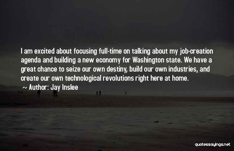 Jay Inslee Quotes: I Am Excited About Focusing Full-time On Talking About My Job-creation Agenda And Building A New Economy For Washington State.