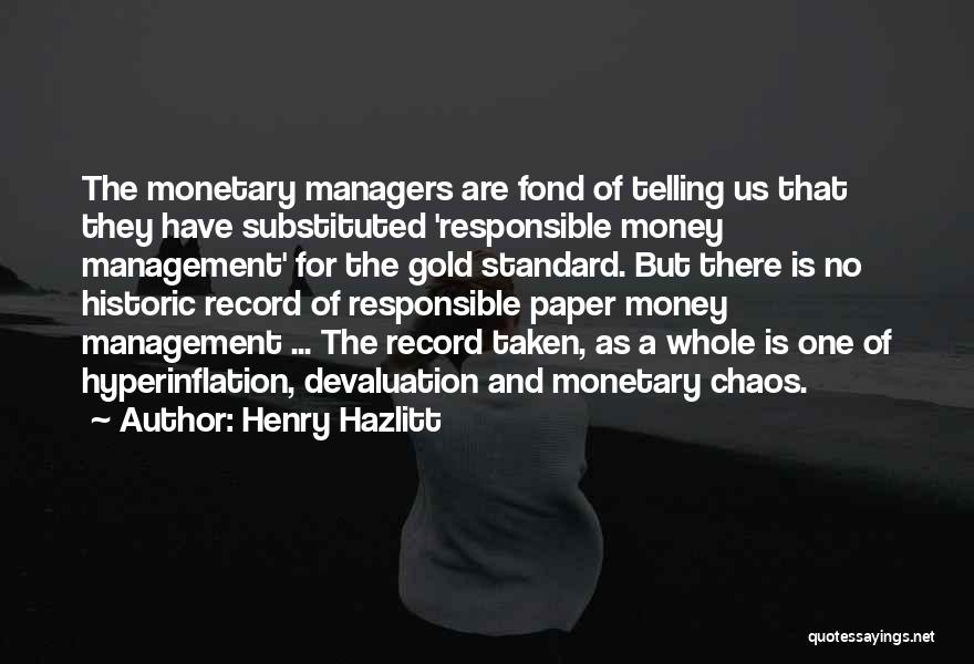 Henry Hazlitt Quotes: The Monetary Managers Are Fond Of Telling Us That They Have Substituted 'responsible Money Management' For The Gold Standard. But