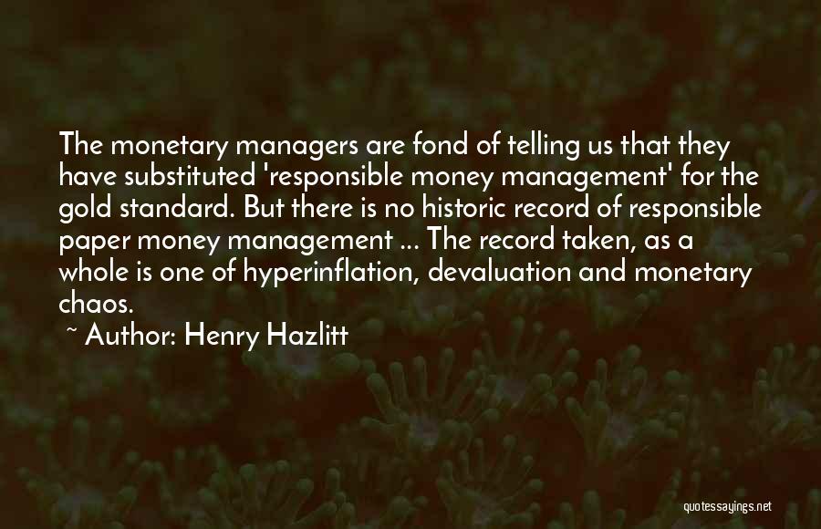 Henry Hazlitt Quotes: The Monetary Managers Are Fond Of Telling Us That They Have Substituted 'responsible Money Management' For The Gold Standard. But