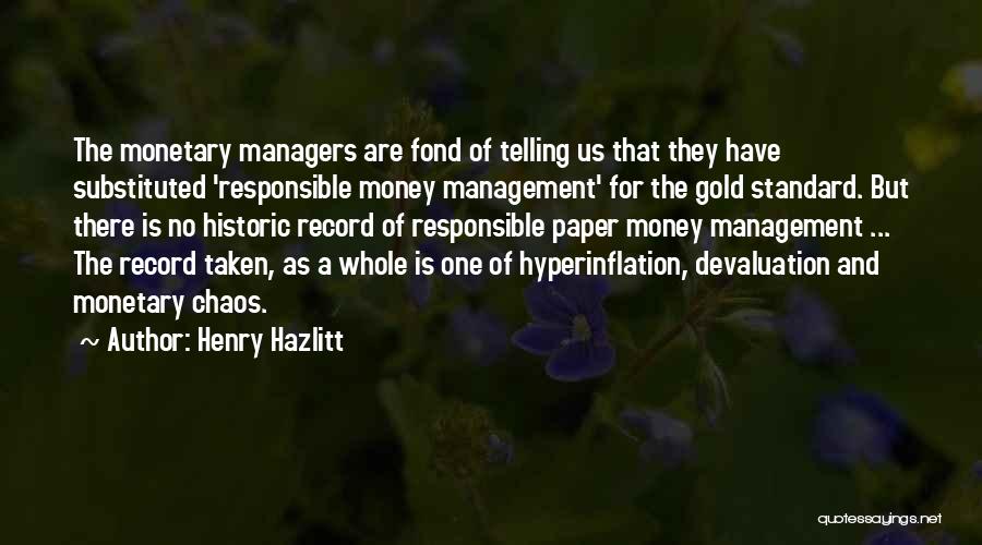 Henry Hazlitt Quotes: The Monetary Managers Are Fond Of Telling Us That They Have Substituted 'responsible Money Management' For The Gold Standard. But