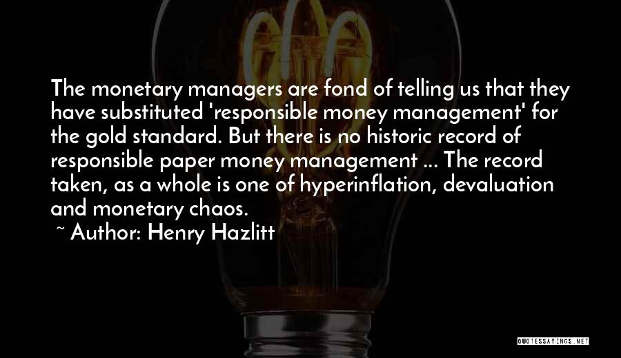 Henry Hazlitt Quotes: The Monetary Managers Are Fond Of Telling Us That They Have Substituted 'responsible Money Management' For The Gold Standard. But