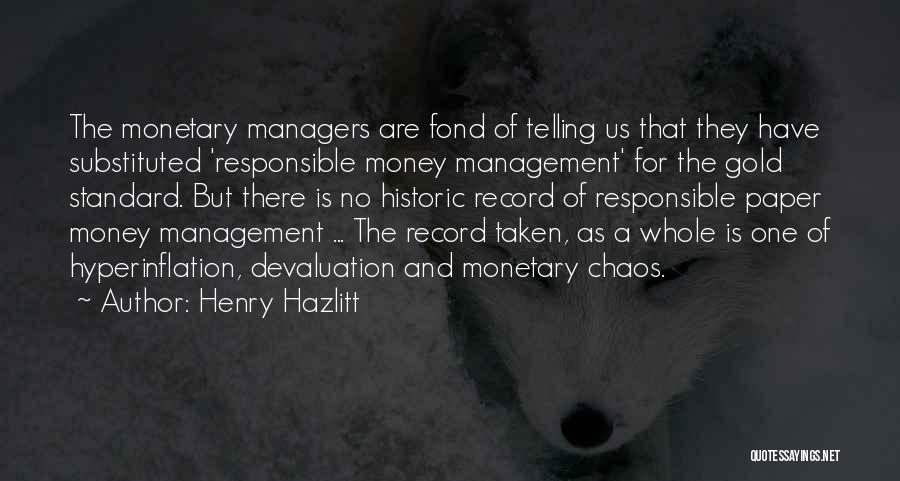 Henry Hazlitt Quotes: The Monetary Managers Are Fond Of Telling Us That They Have Substituted 'responsible Money Management' For The Gold Standard. But