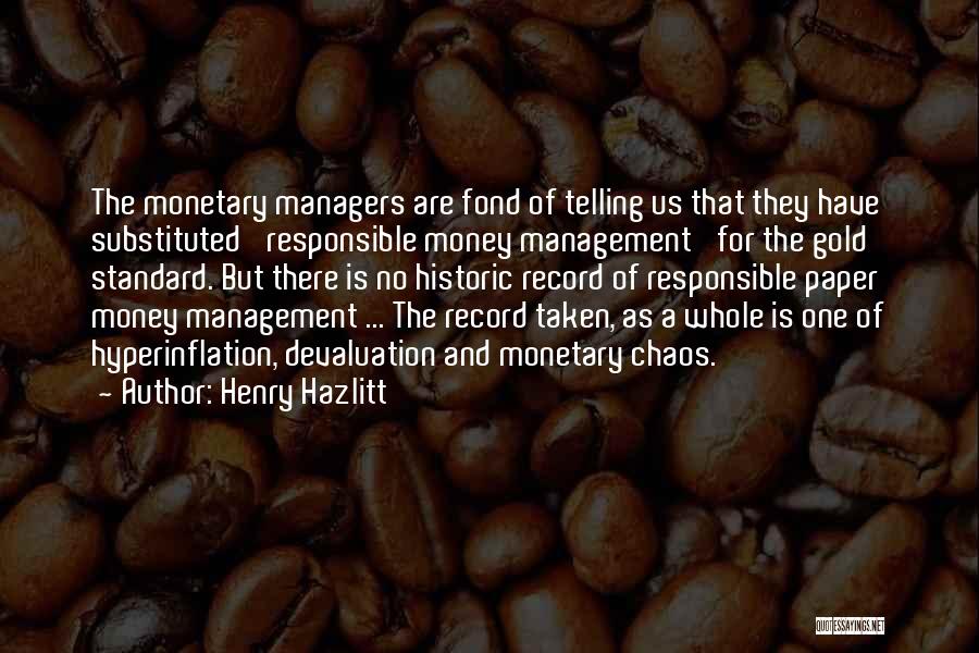 Henry Hazlitt Quotes: The Monetary Managers Are Fond Of Telling Us That They Have Substituted 'responsible Money Management' For The Gold Standard. But