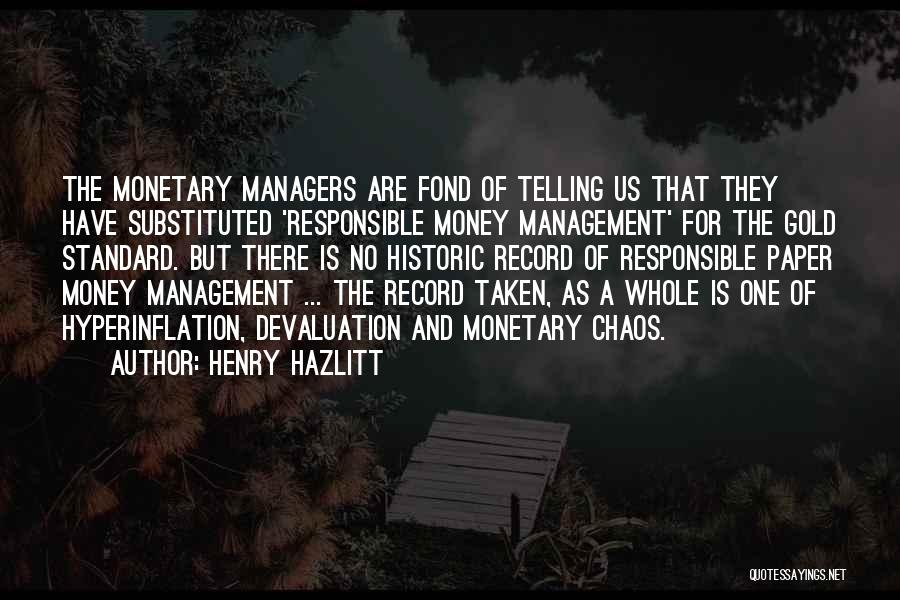 Henry Hazlitt Quotes: The Monetary Managers Are Fond Of Telling Us That They Have Substituted 'responsible Money Management' For The Gold Standard. But