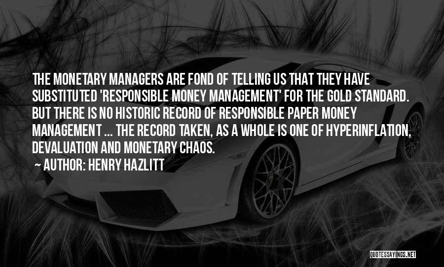 Henry Hazlitt Quotes: The Monetary Managers Are Fond Of Telling Us That They Have Substituted 'responsible Money Management' For The Gold Standard. But