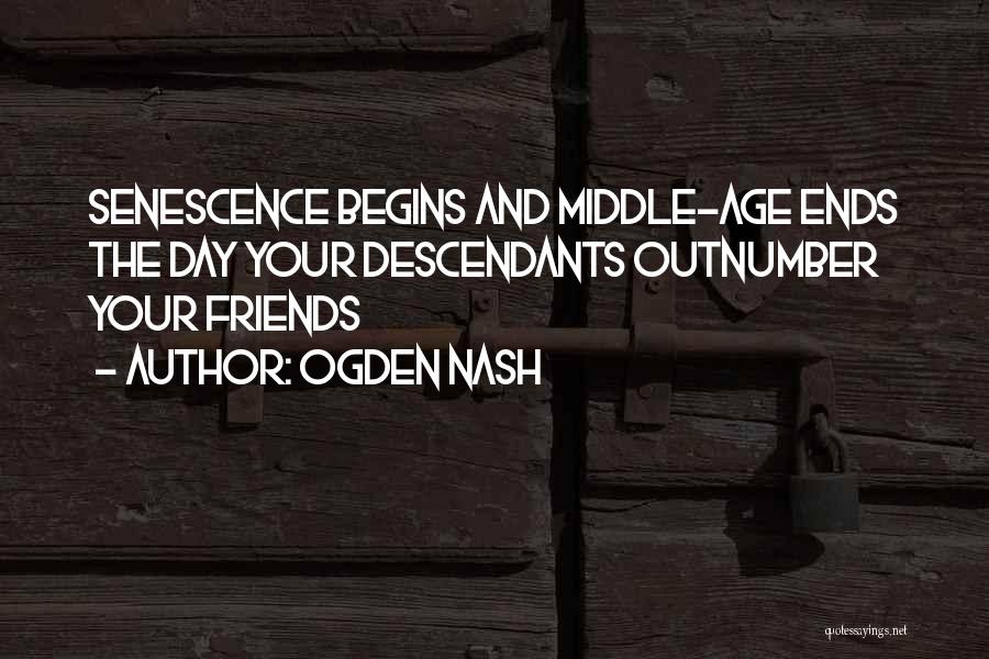 Ogden Nash Quotes: Senescence Begins And Middle-age Ends The Day Your Descendants Outnumber Your Friends