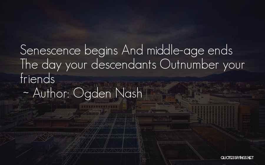 Ogden Nash Quotes: Senescence Begins And Middle-age Ends The Day Your Descendants Outnumber Your Friends