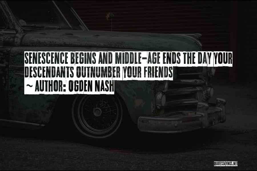 Ogden Nash Quotes: Senescence Begins And Middle-age Ends The Day Your Descendants Outnumber Your Friends