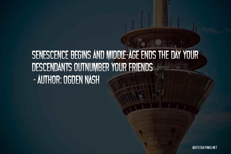 Ogden Nash Quotes: Senescence Begins And Middle-age Ends The Day Your Descendants Outnumber Your Friends