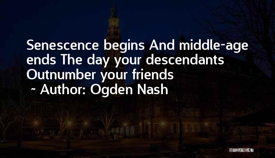 Ogden Nash Quotes: Senescence Begins And Middle-age Ends The Day Your Descendants Outnumber Your Friends