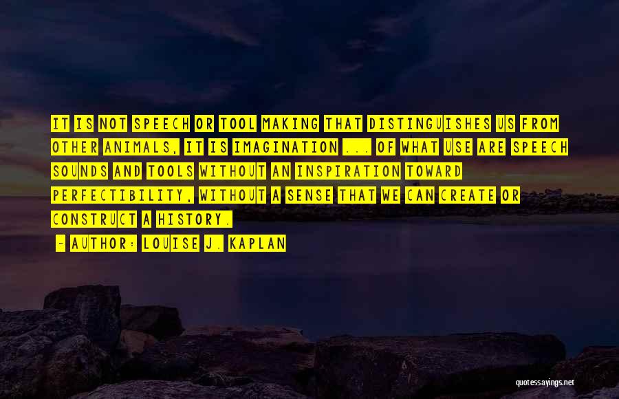 Louise J. Kaplan Quotes: It Is Not Speech Or Tool Making That Distinguishes Us From Other Animals, It Is Imagination ... Of What Use