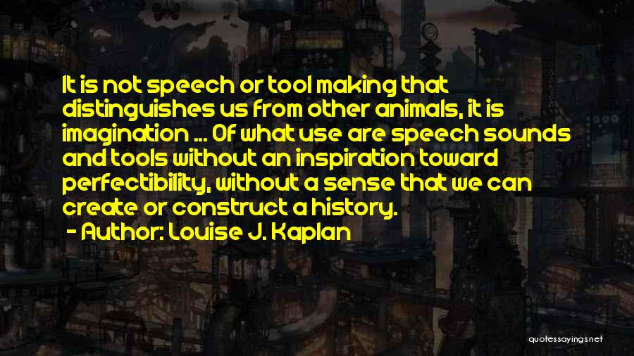 Louise J. Kaplan Quotes: It Is Not Speech Or Tool Making That Distinguishes Us From Other Animals, It Is Imagination ... Of What Use