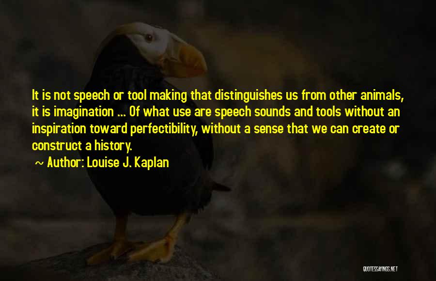 Louise J. Kaplan Quotes: It Is Not Speech Or Tool Making That Distinguishes Us From Other Animals, It Is Imagination ... Of What Use