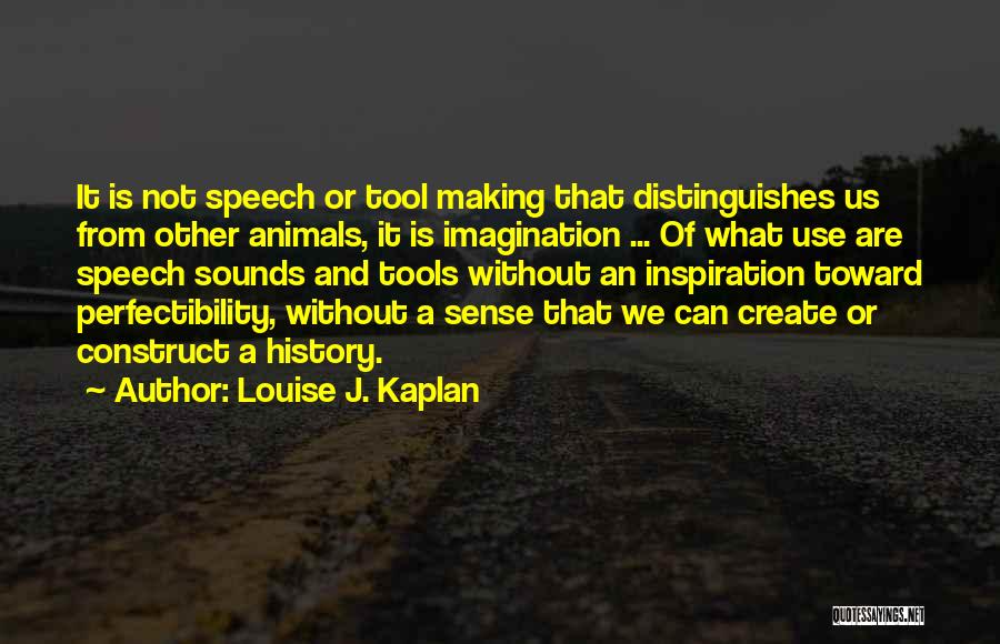 Louise J. Kaplan Quotes: It Is Not Speech Or Tool Making That Distinguishes Us From Other Animals, It Is Imagination ... Of What Use