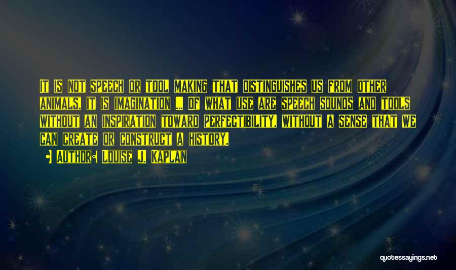 Louise J. Kaplan Quotes: It Is Not Speech Or Tool Making That Distinguishes Us From Other Animals, It Is Imagination ... Of What Use