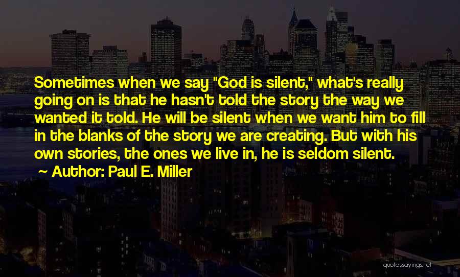 Paul E. Miller Quotes: Sometimes When We Say God Is Silent, What's Really Going On Is That He Hasn't Told The Story The Way