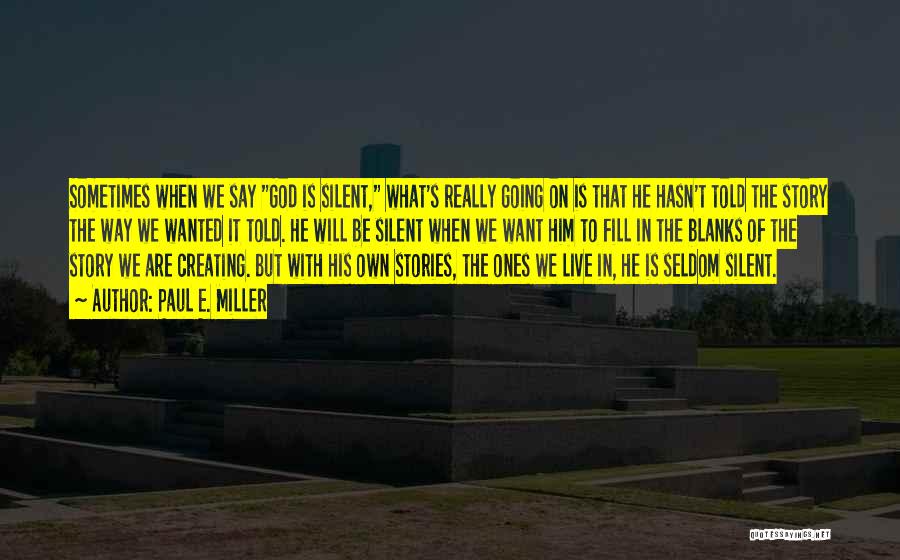 Paul E. Miller Quotes: Sometimes When We Say God Is Silent, What's Really Going On Is That He Hasn't Told The Story The Way