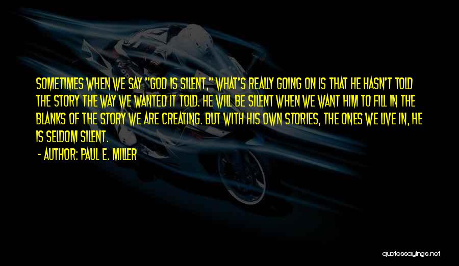 Paul E. Miller Quotes: Sometimes When We Say God Is Silent, What's Really Going On Is That He Hasn't Told The Story The Way