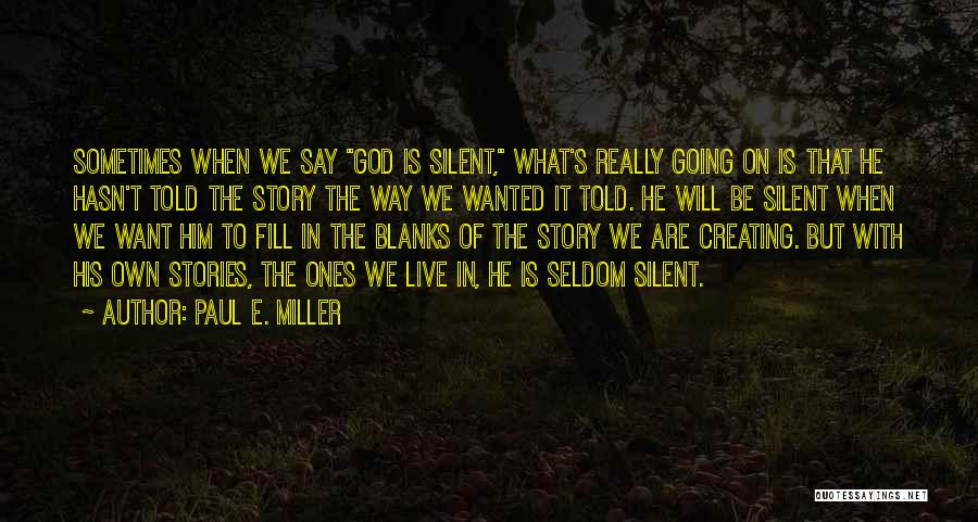 Paul E. Miller Quotes: Sometimes When We Say God Is Silent, What's Really Going On Is That He Hasn't Told The Story The Way