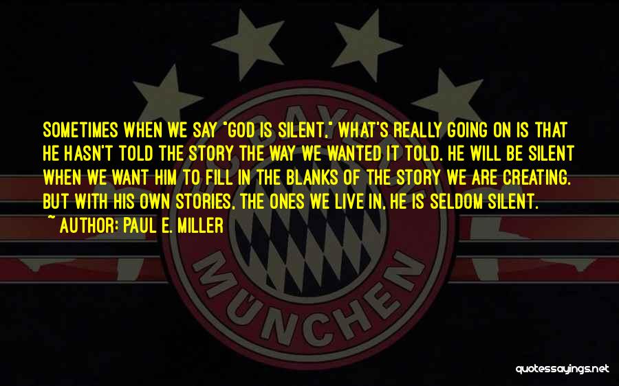 Paul E. Miller Quotes: Sometimes When We Say God Is Silent, What's Really Going On Is That He Hasn't Told The Story The Way