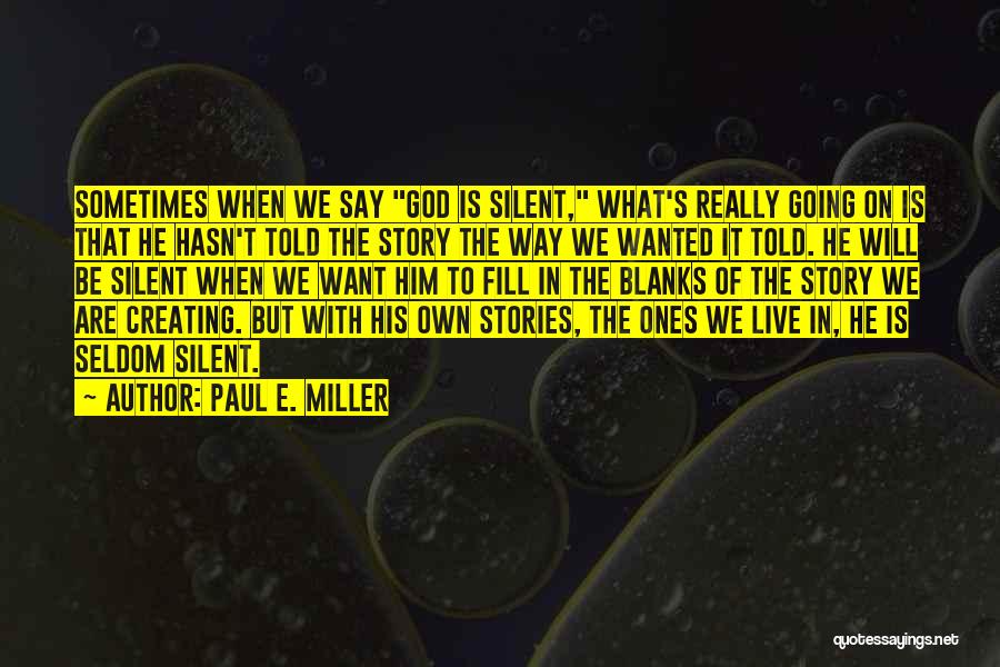 Paul E. Miller Quotes: Sometimes When We Say God Is Silent, What's Really Going On Is That He Hasn't Told The Story The Way