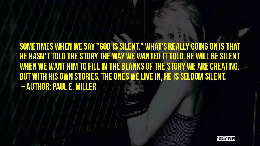 Paul E. Miller Quotes: Sometimes When We Say God Is Silent, What's Really Going On Is That He Hasn't Told The Story The Way