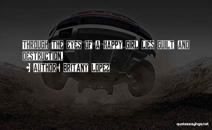 Britany Lopez Quotes: Through The Eyes Of A Happy Girl Lies Guilt And Destruction.