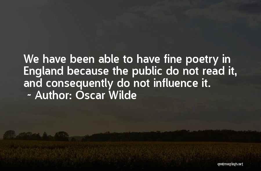 Oscar Wilde Quotes: We Have Been Able To Have Fine Poetry In England Because The Public Do Not Read It, And Consequently Do