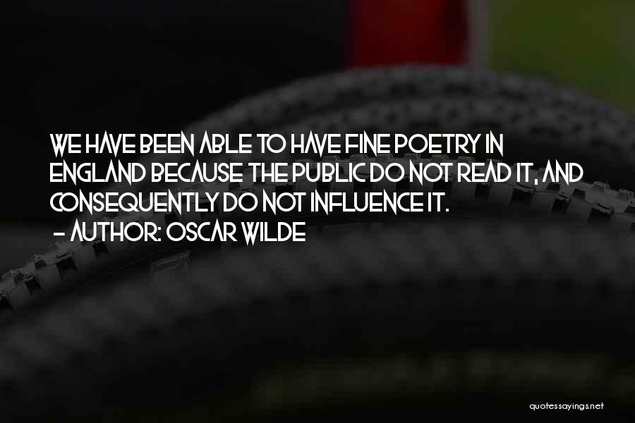 Oscar Wilde Quotes: We Have Been Able To Have Fine Poetry In England Because The Public Do Not Read It, And Consequently Do