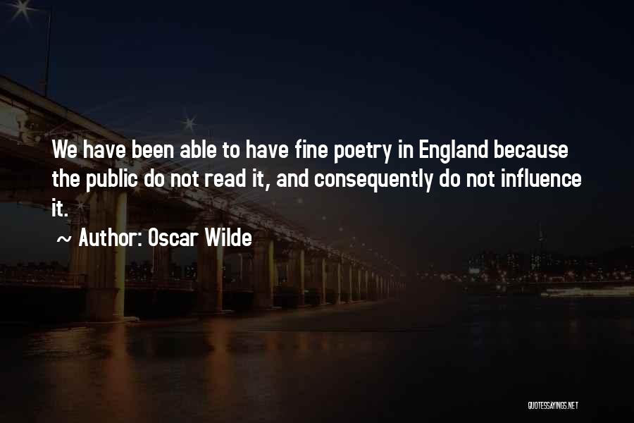 Oscar Wilde Quotes: We Have Been Able To Have Fine Poetry In England Because The Public Do Not Read It, And Consequently Do