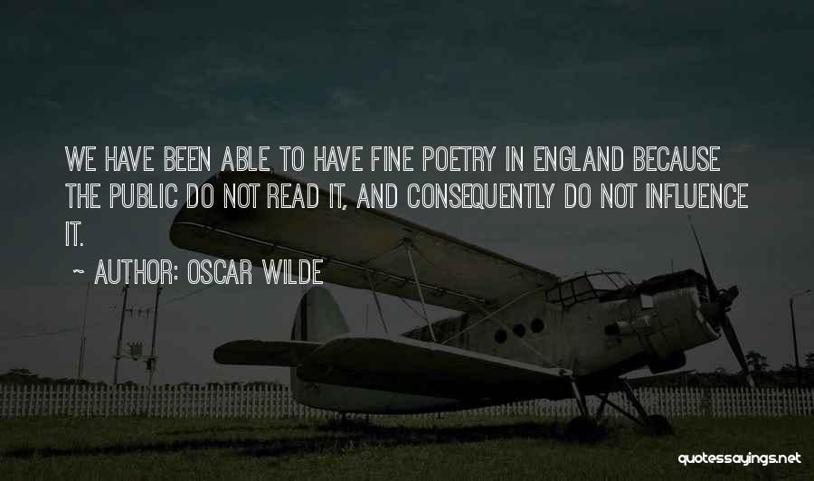 Oscar Wilde Quotes: We Have Been Able To Have Fine Poetry In England Because The Public Do Not Read It, And Consequently Do