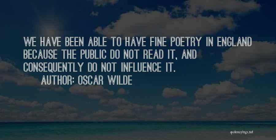 Oscar Wilde Quotes: We Have Been Able To Have Fine Poetry In England Because The Public Do Not Read It, And Consequently Do