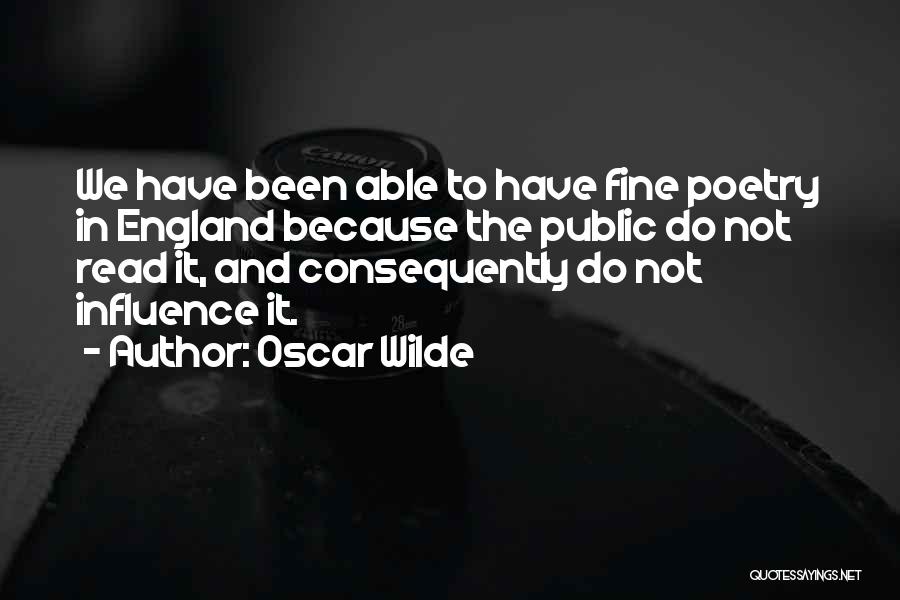 Oscar Wilde Quotes: We Have Been Able To Have Fine Poetry In England Because The Public Do Not Read It, And Consequently Do