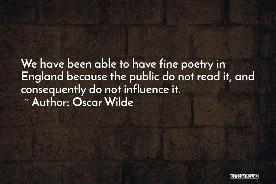 Oscar Wilde Quotes: We Have Been Able To Have Fine Poetry In England Because The Public Do Not Read It, And Consequently Do